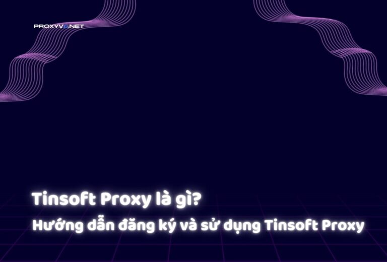 Tinsoft Proxy là gì? Hướng dẫn đăng ký và sử dụng Tinsoft Proxy