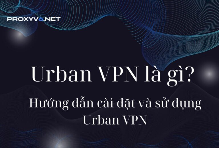 Urban VPN là gì? Hướng dẫn cài đặt và sử dụng Urban VPN