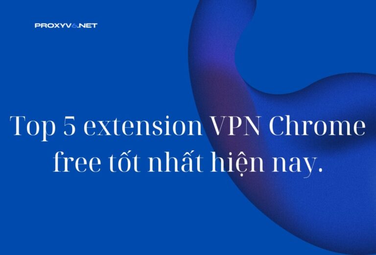 Top 5 extension VPN Chrome free tốt nhất hiện nay