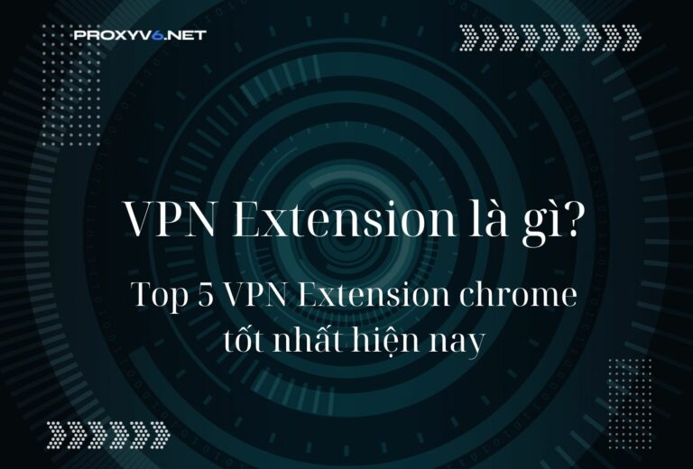 VPN Extension là gì? Top 5 VPN Extension chrome tốt nhất hiện nay