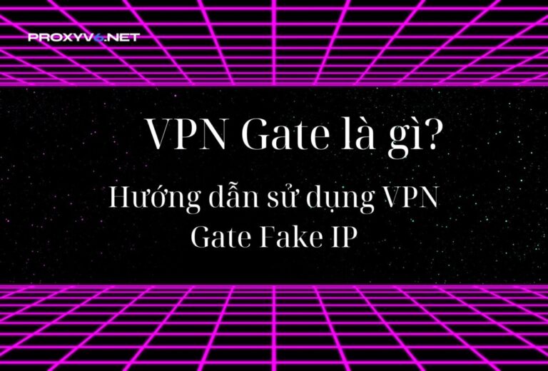 VPN Gate là gì? Hướng dẫn sử dụng VPN Gate Fake IP