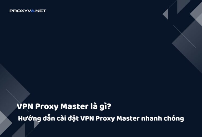 VPN Proxy Master là gì? Hướng dẫn cài đặt VPN Proxy Master nhanh chóng