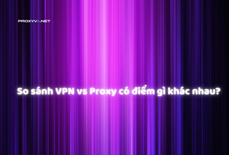 So sánh VPN vs Proxy có điểm gì khác nhau?