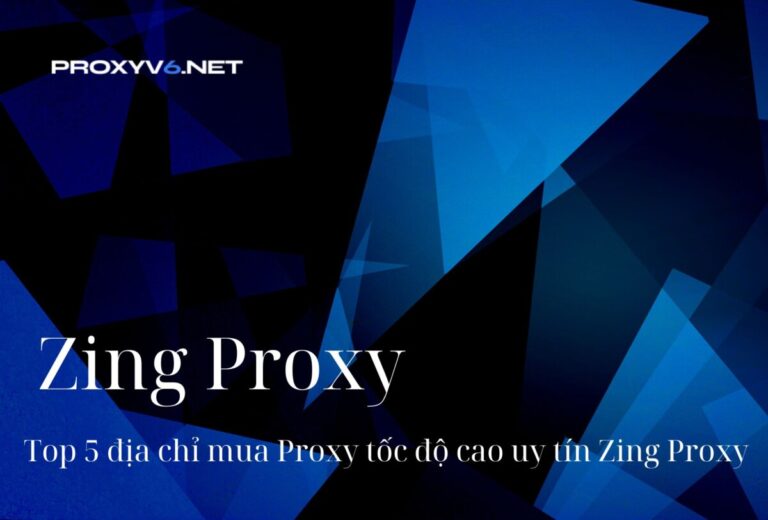 Zing Proxy – Top 5 địa chỉ mua Proxy tốc độ cao uy tín