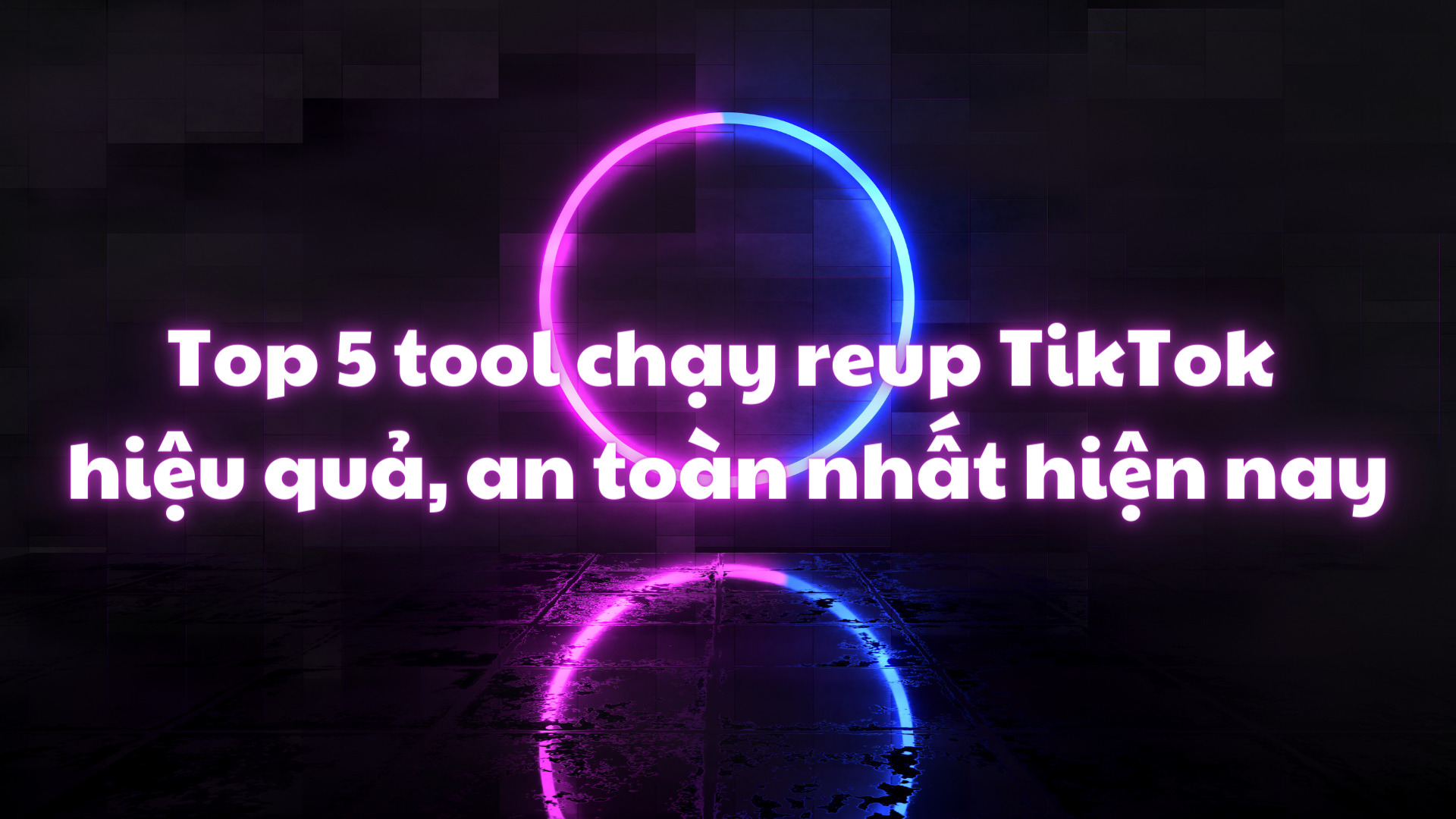 Top 5 tool chạy reup TikTok hiệu quả, an toàn nhất hiện nay