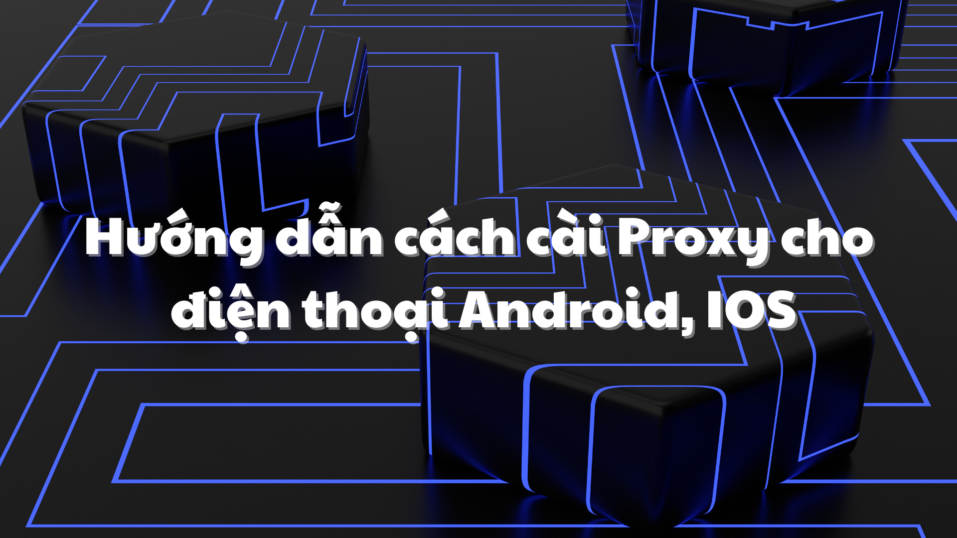Hướng dẫn cách cài Proxy cho điện thoại Android, IOS