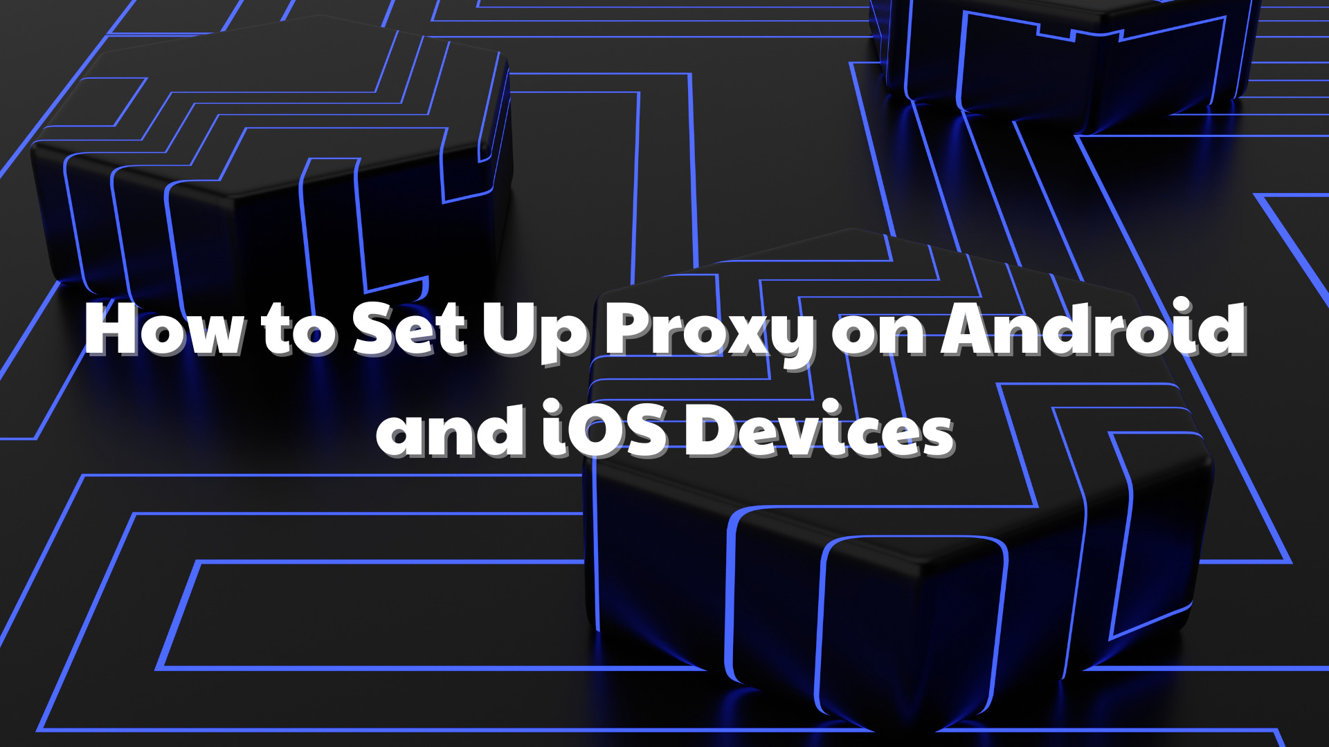 How to Set Up A Proxy on Android and iOS Devices