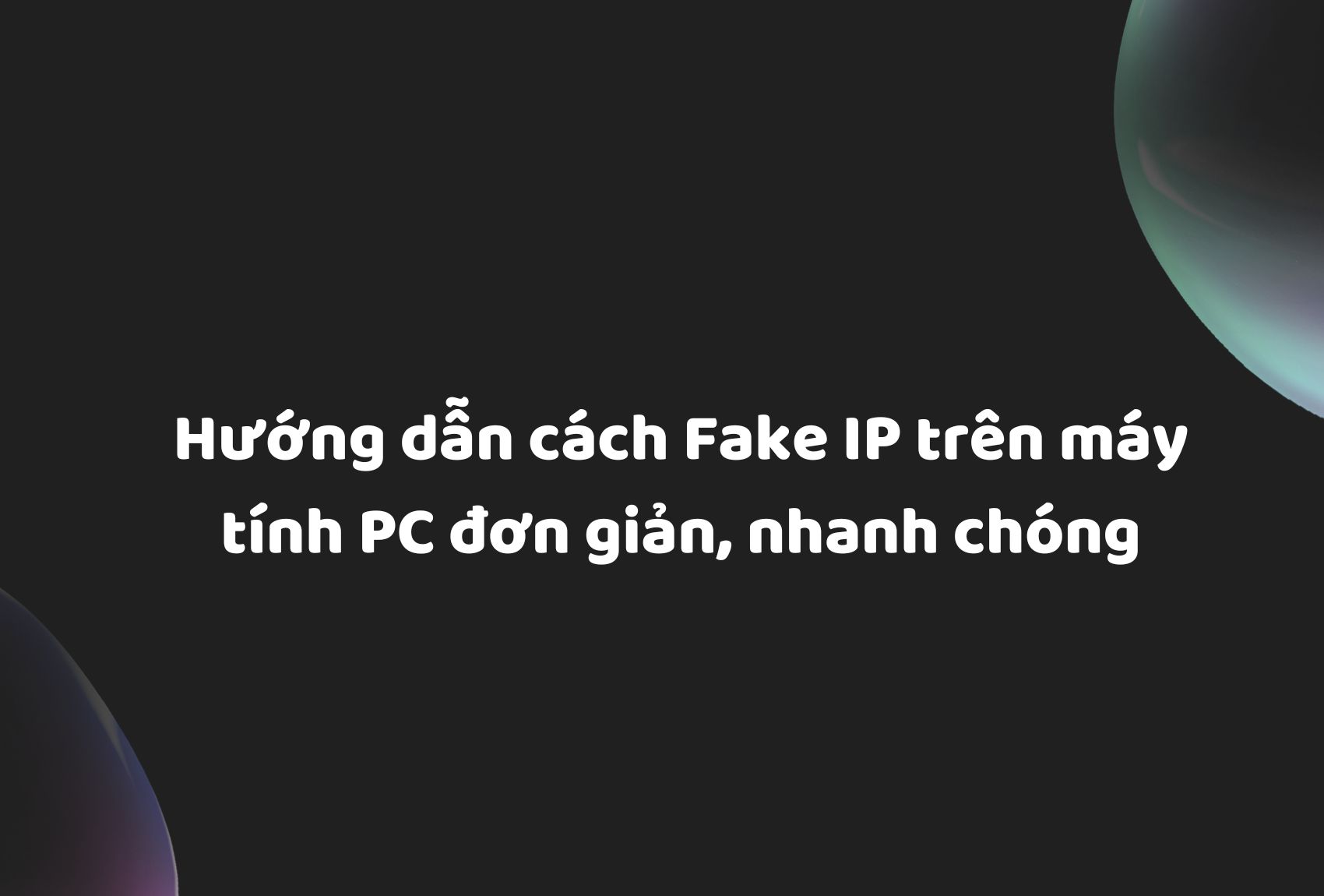 Hướng dẫn cách Fake IP trên máy tính PC đơn giản, nhanh chóng