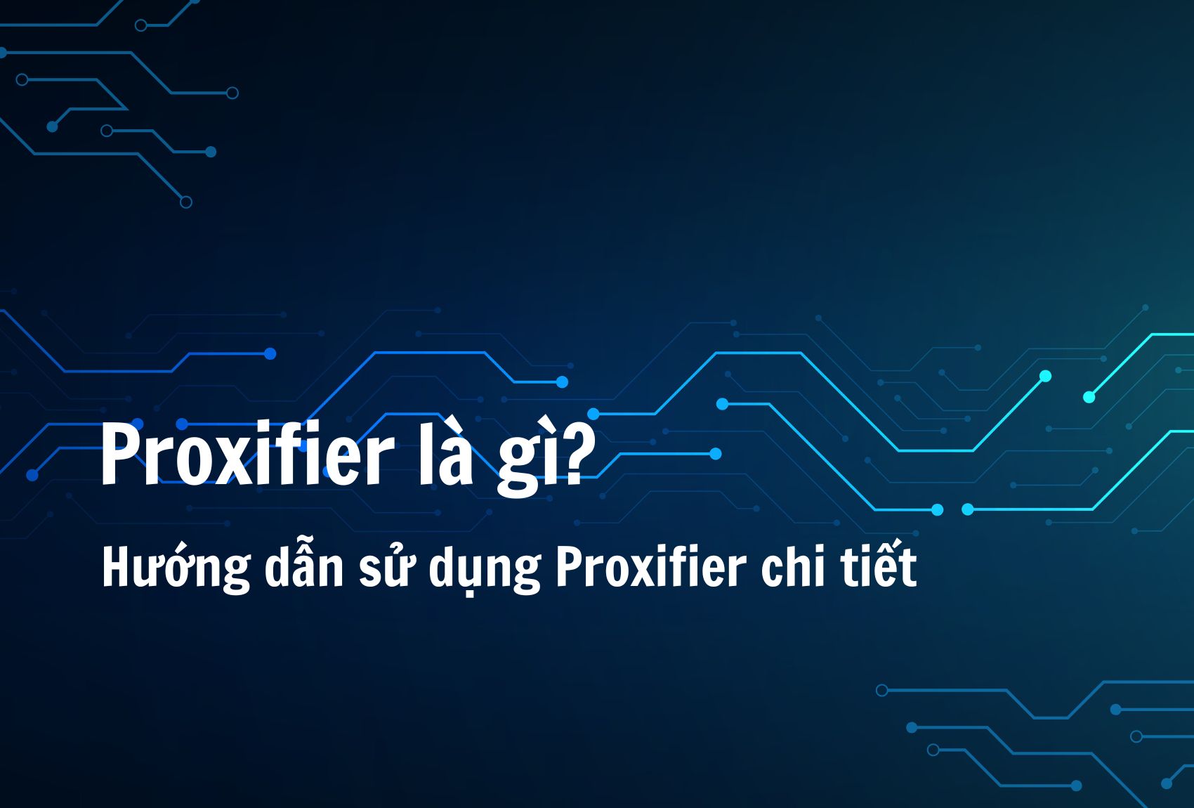 Proxifier là gì? Hướng dẫn sử dụng Proxifier chi tiết