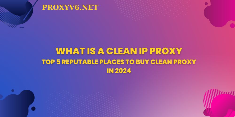 What is a clean IP proxy? Top 5 reputable places to buy clean Proxy in 2024