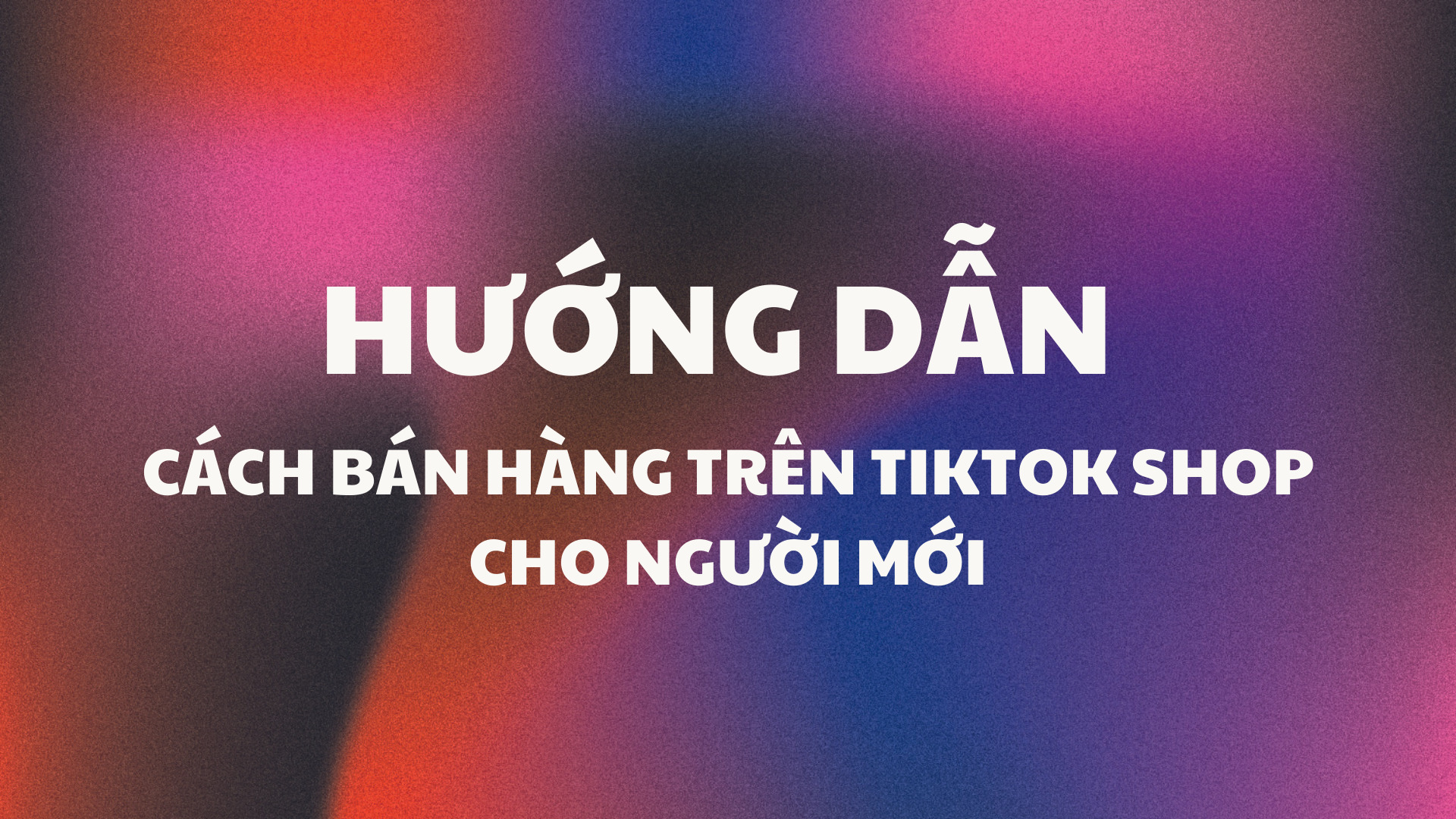 Hướng dẫn cách bán hàng trên TikTok Shop cho người mới