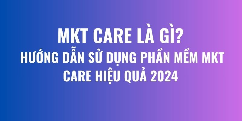 MKT Care là gì Hướng dẫn sử dụng phần mềm MKT Care hiệu quả 2024