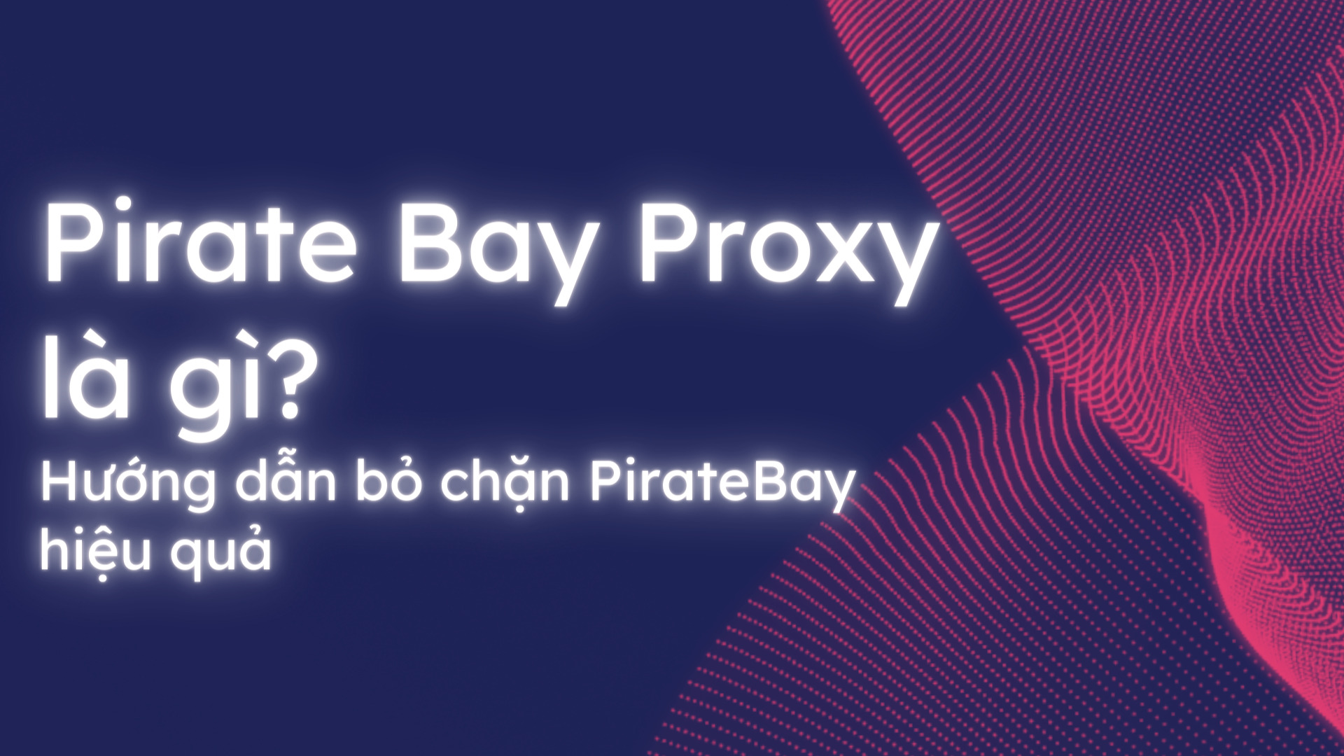 Pirate Bay Proxy là gì? Hướng dẫn bỏ chặn Piratebay hiệu quả