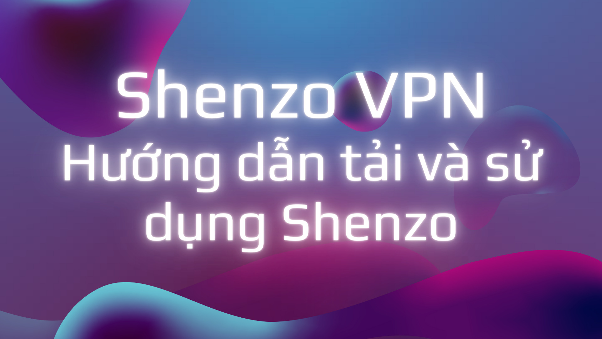 Shenzo VPN: Hướng dẫn tải và sử dụng Shenzo