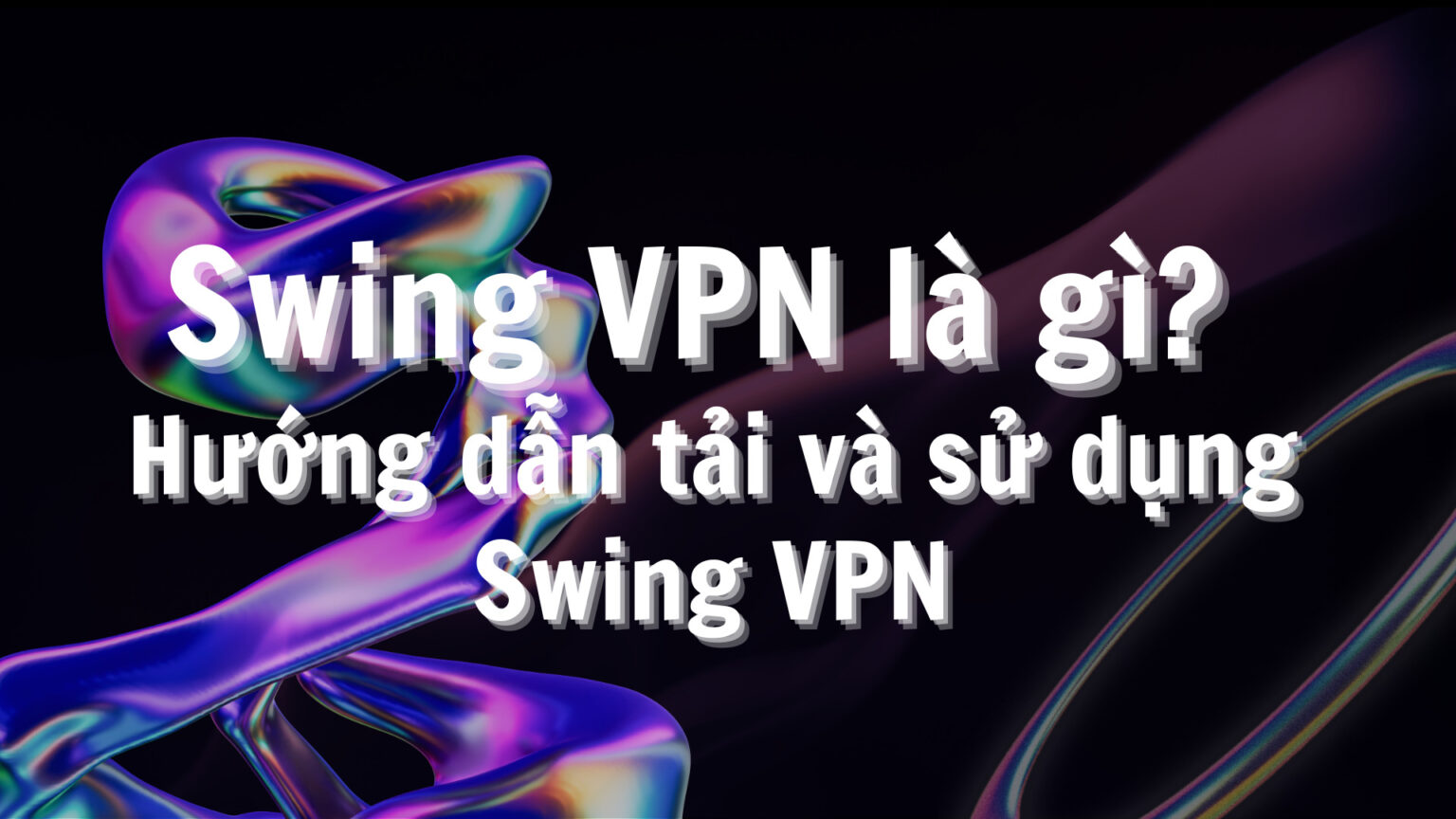 Swing VPN là gì? Hướng dẫn tải và sử dụng Swing VPN