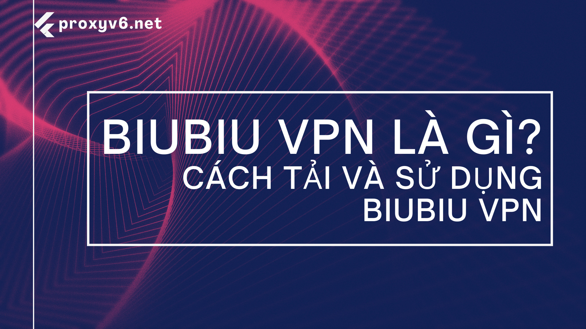 Biubiu VPN là gì? Cách tải và sử dụng Biubiu VPN