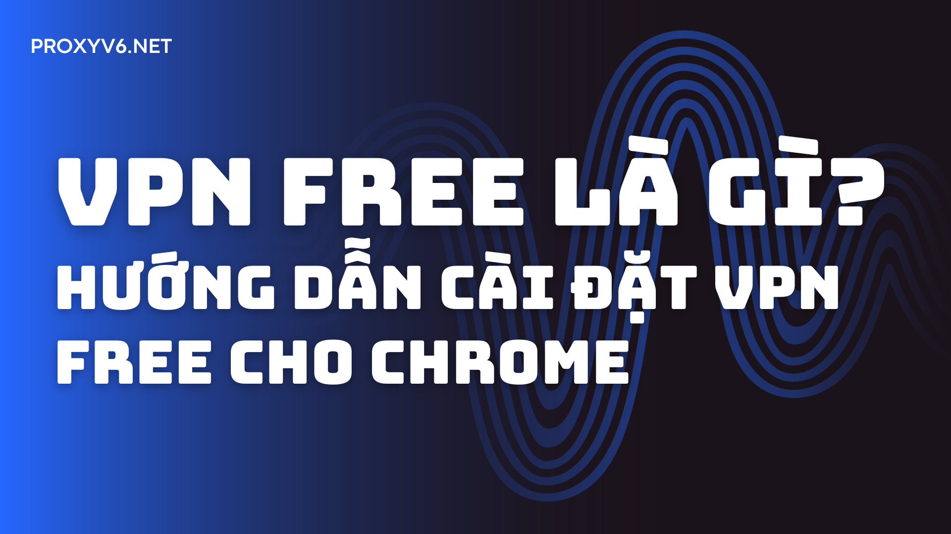 VPN Free là gì? Hướng dẫn cài đặt VPN Free cho Chrome