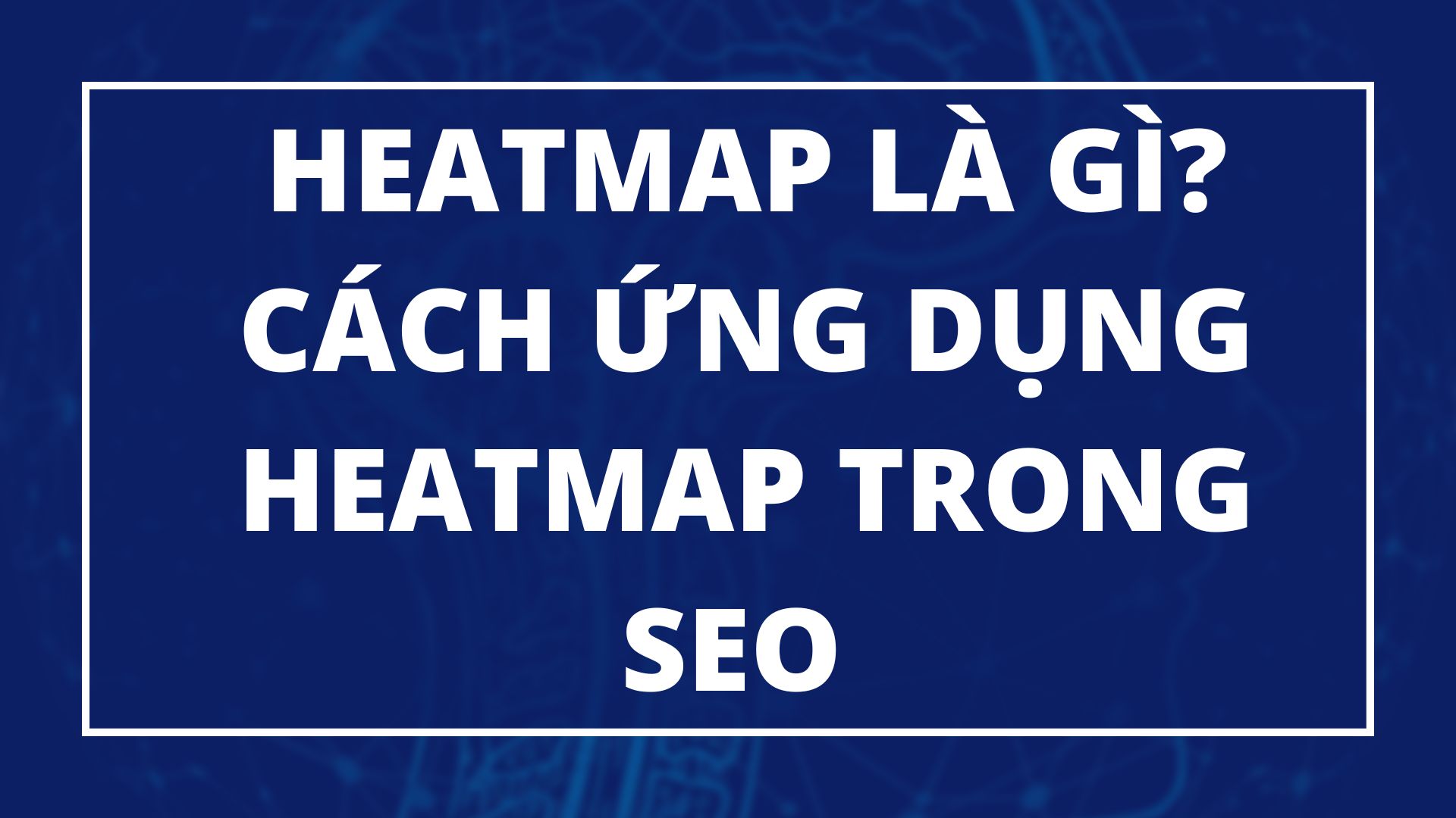 Heatmap là gì? Cách ứng dụng Heatmap trong SEO