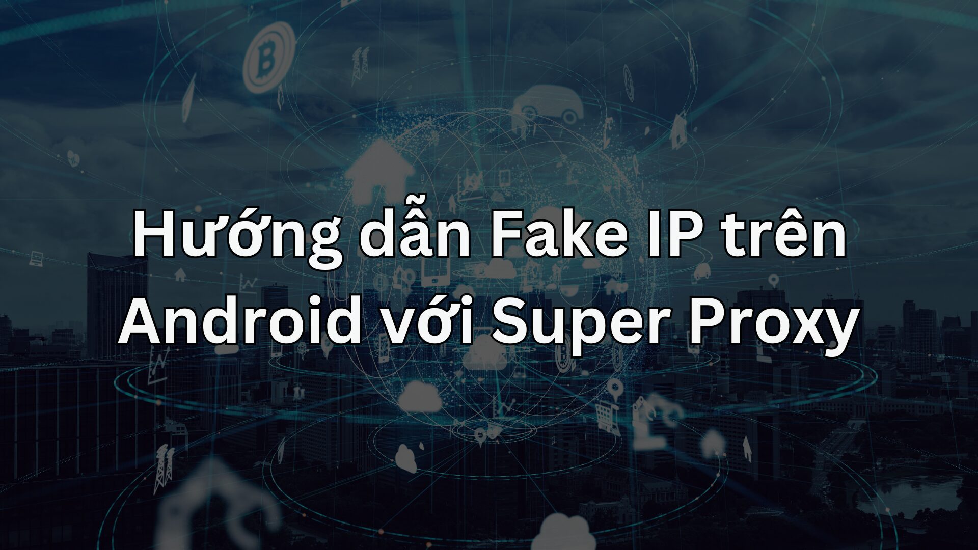 Hướng dẫn Fake IP trên Android với Super Proxy